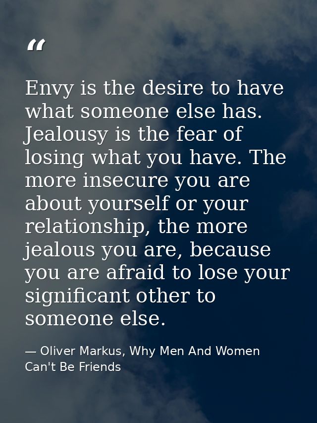 Envy is the desire to have what someone else has. Jealousy is the fear of losing what you have. The more insecure you ar — Oliver Markus, Why Men And Women Can't Be Friends