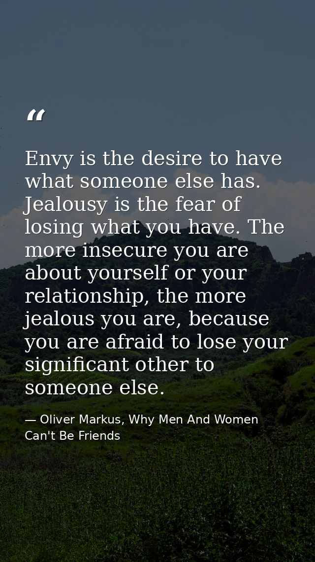 Envy is the desire to have what someone else has. Jealousy is the fear of losing what you have. The more insecure you ar — Oliver Markus, Why Men And Women Can't Be Friends