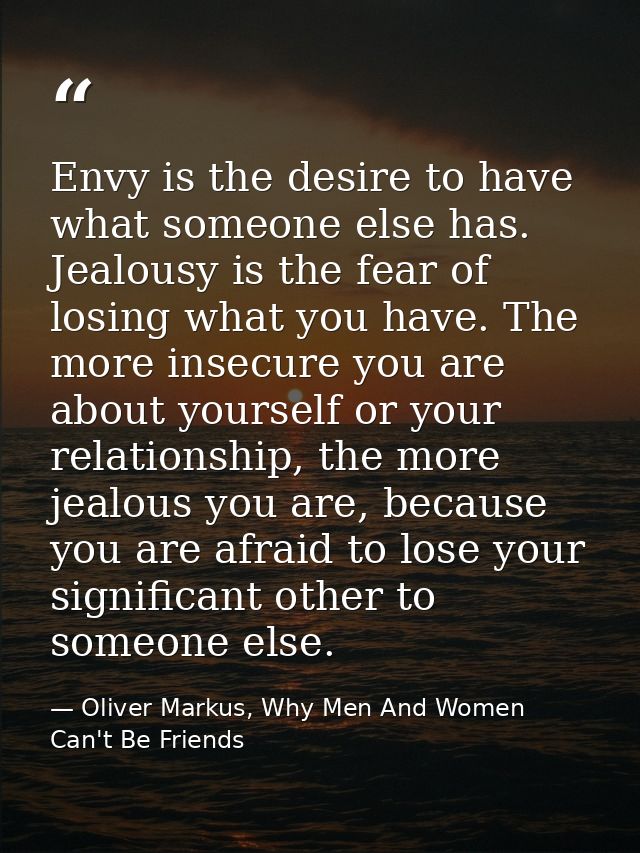 Envy is the desire to have what someone else has. Jealousy is the fear of losing what you have. The more insecure you ar — Oliver Markus, Why Men And Women Can't Be Friends