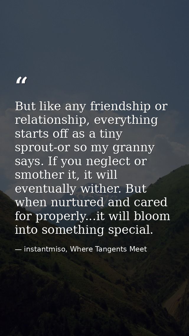 But like any friendship or relationship, everything starts off as a tiny sprout-or so my granny says. If you neglect or  — instantmiso, Where Tangents Meet