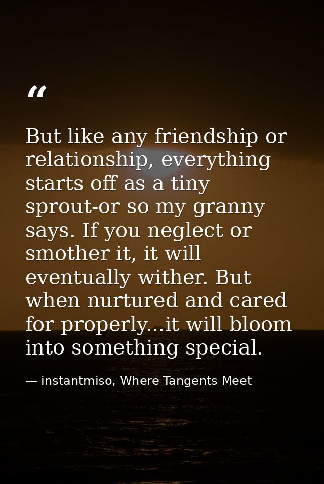 But like any friendship or relationship, everything starts off as a tiny sprout-or so my granny says. If you neglect or  — instantmiso, Where Tangents Meet