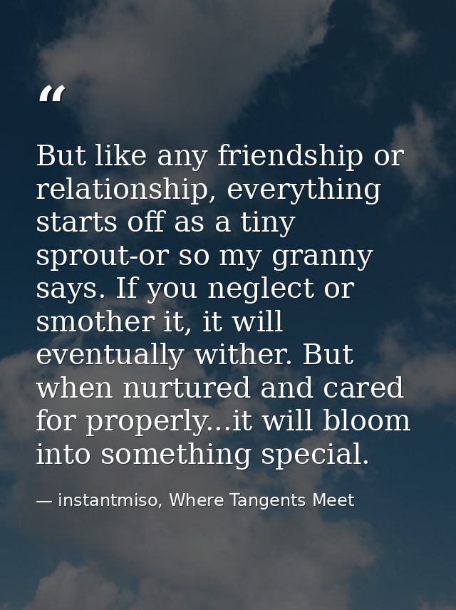 But like any friendship or relationship, everything starts off as a tiny sprout-or so my granny says. If you neglect or  — instantmiso, Where Tangents Meet