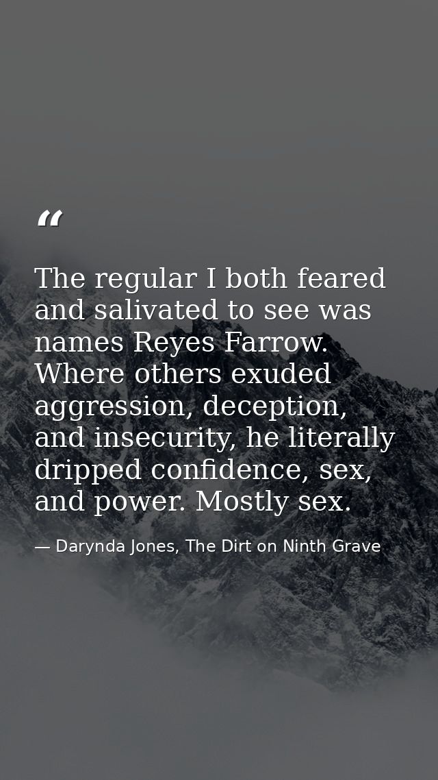 The regular I both feared and salivated to see was names Reyes Farrow. Where others exuded aggression, deception, and in — Darynda Jones, The Dirt on Ninth Grave