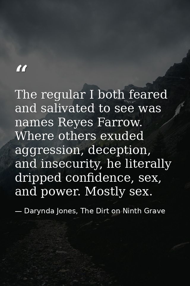 The regular I both feared and salivated to see was names Reyes Farrow. Where others exuded aggression, deception, and in — Darynda Jones, The Dirt on Ninth Grave