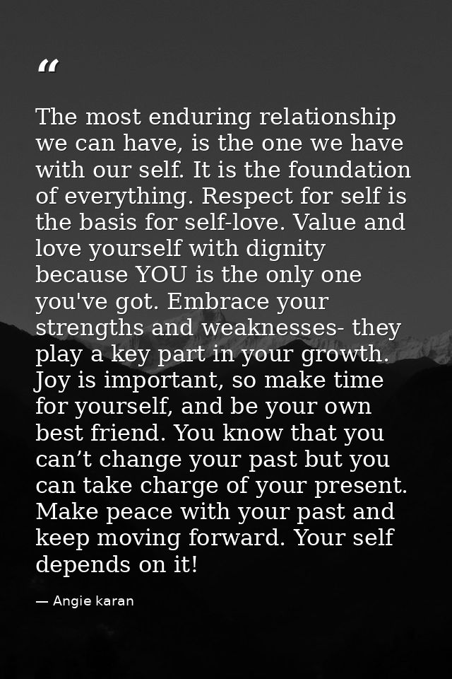 The most enduring relationship we can have, is the one we have with our self. It is the foundation of everything. Respec — Angie karan