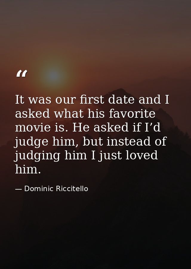 It was our first date and I asked what his favorite movie is. He asked if I’d judge him, but instead of judging him I ju — Dominic Riccitello