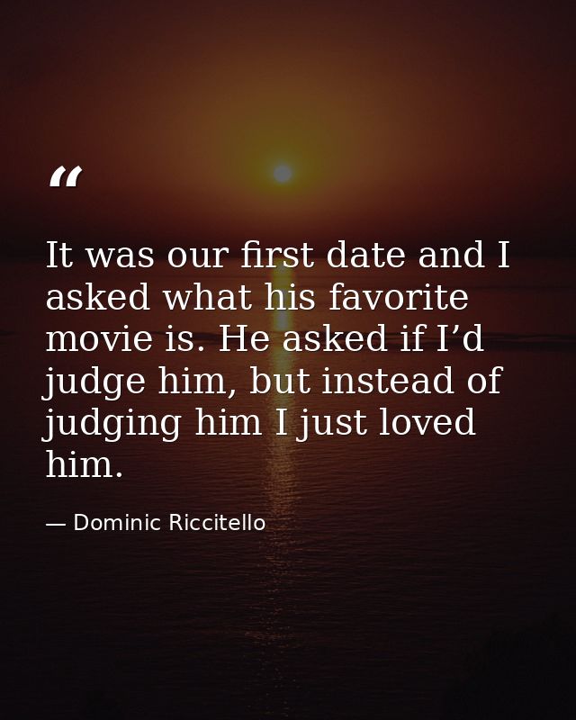 It was our first date and I asked what his favorite movie is. He asked if I’d judge him, but instead of judging him I ju — Dominic Riccitello