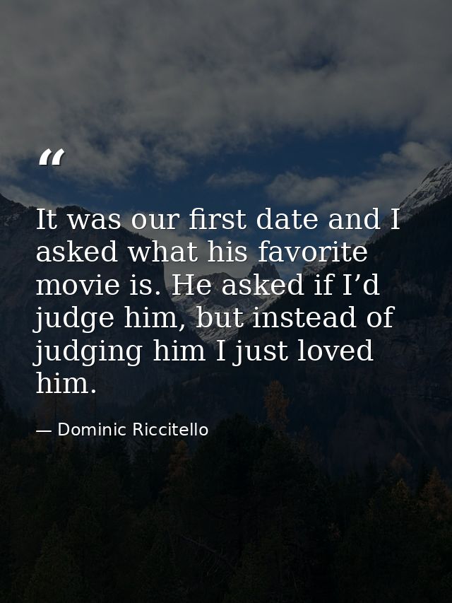 It was our first date and I asked what his favorite movie is. He asked if I’d judge him, but instead of judging him I ju — Dominic Riccitello