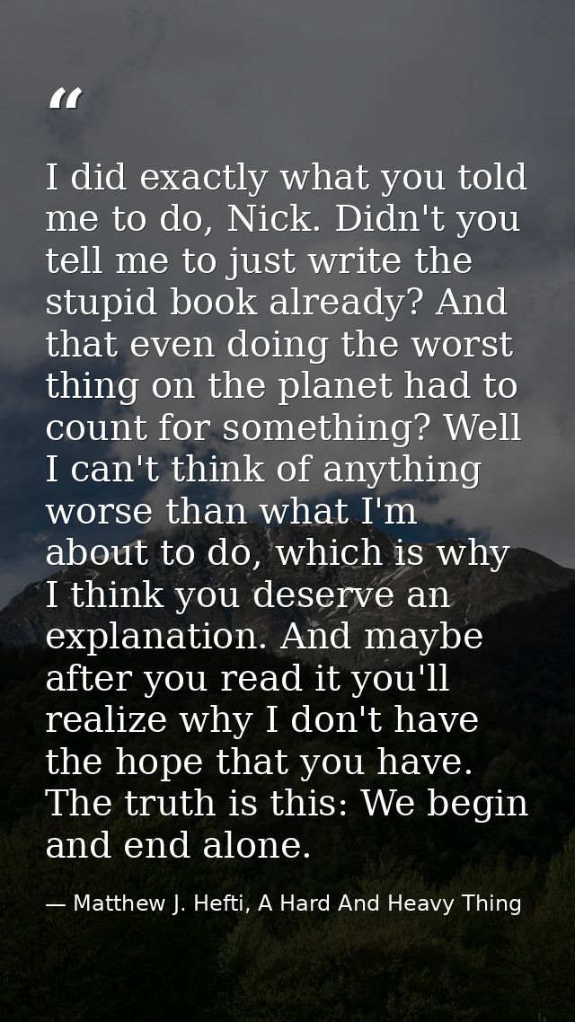 I did exactly what you told me to do, Nick. Didn't you tell me to just write the stupid book already? And that even doin — Matthew J. Hefti, A Hard And Heavy Thing