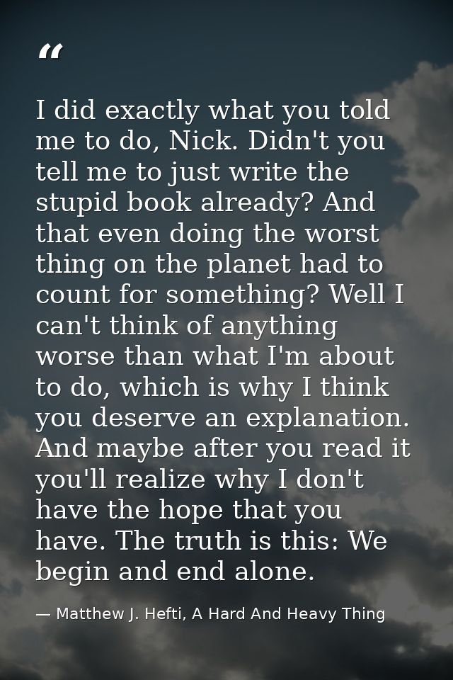I did exactly what you told me to do, Nick. Didn't you tell me to just write the stupid book already? And that even doin — Matthew J. Hefti, A Hard And Heavy Thing