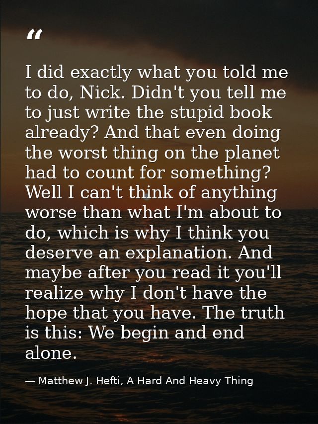I did exactly what you told me to do, Nick. Didn't you tell me to just write the stupid book already? And that even doin — Matthew J. Hefti, A Hard And Heavy Thing