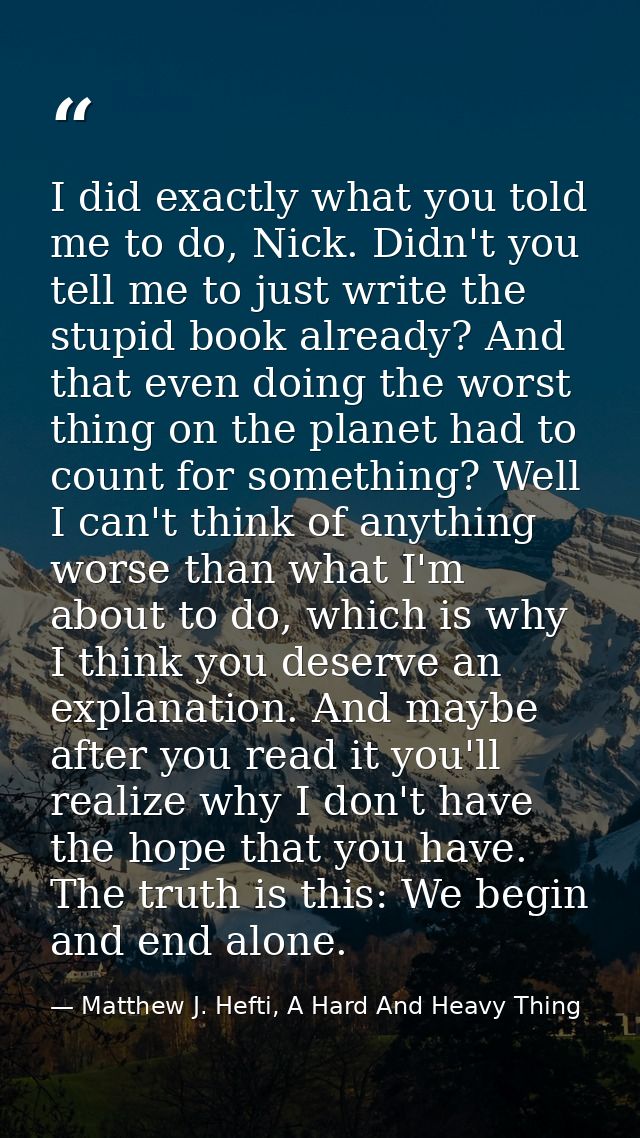 I did exactly what you told me to do, Nick. Didn't you tell me to just write the stupid book already? And that even doin — Matthew J. Hefti, A Hard And Heavy Thing
