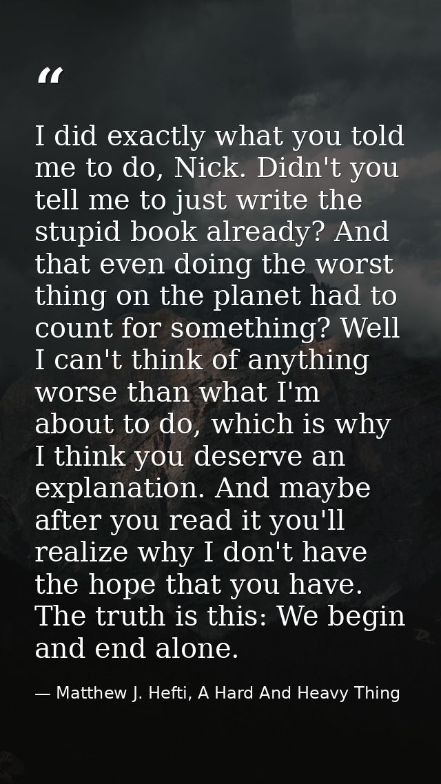 I did exactly what you told me to do, Nick. Didn't you tell me to just write the stupid book already? And that even doin — Matthew J. Hefti, A Hard And Heavy Thing