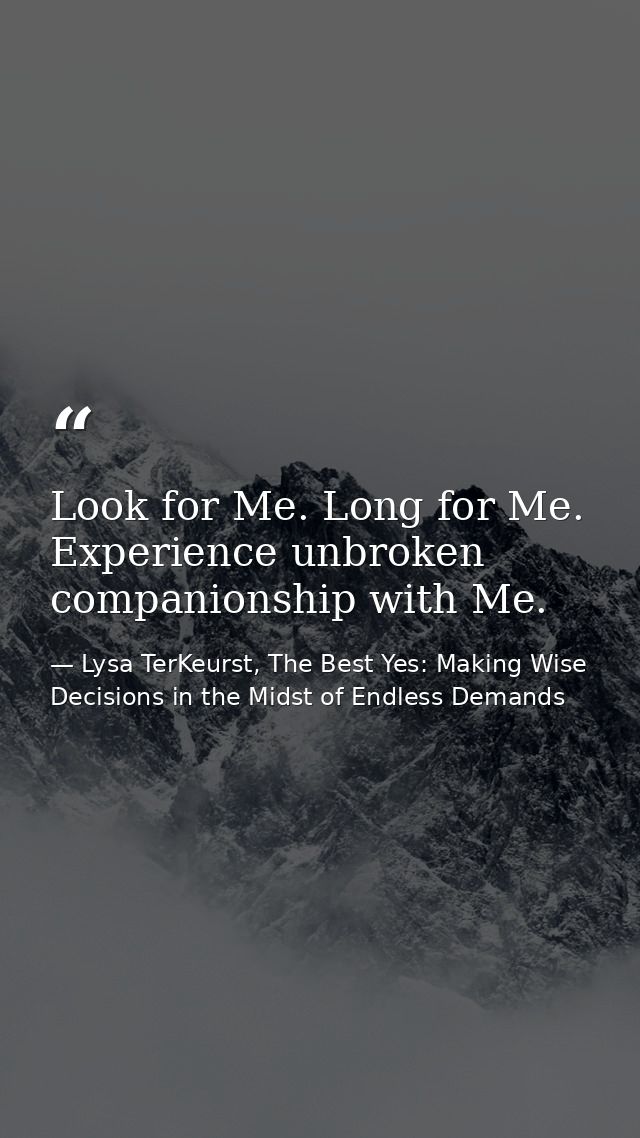 Look for Me. Long for Me. Experience unbroken companionship with Me. — Lysa TerKeurst, The Best Yes: Making Wise Decisions in the Midst of Endless Demands