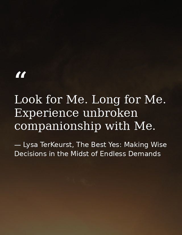 Look for Me. Long for Me. Experience unbroken companionship with Me. — Lysa TerKeurst, The Best Yes: Making Wise Decisions in the Midst of Endless Demands