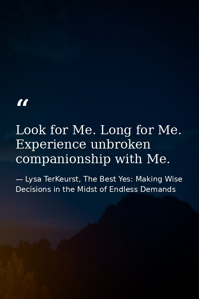 Look for Me. Long for Me. Experience unbroken companionship with Me. — Lysa TerKeurst, The Best Yes: Making Wise Decisions in the Midst of Endless Demands