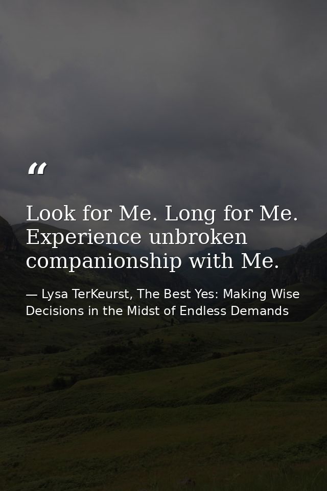 Look for Me. Long for Me. Experience unbroken companionship with Me. — Lysa TerKeurst, The Best Yes: Making Wise Decisions in the Midst of Endless Demands