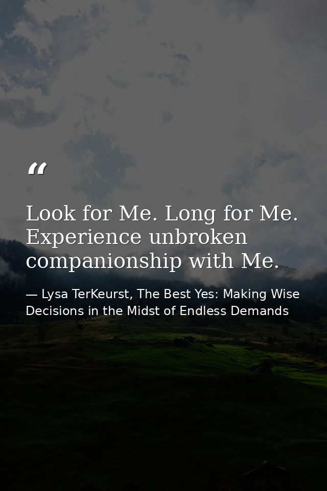 Look for Me. Long for Me. Experience unbroken companionship with Me. — Lysa TerKeurst, The Best Yes: Making Wise Decisions in the Midst of Endless Demands