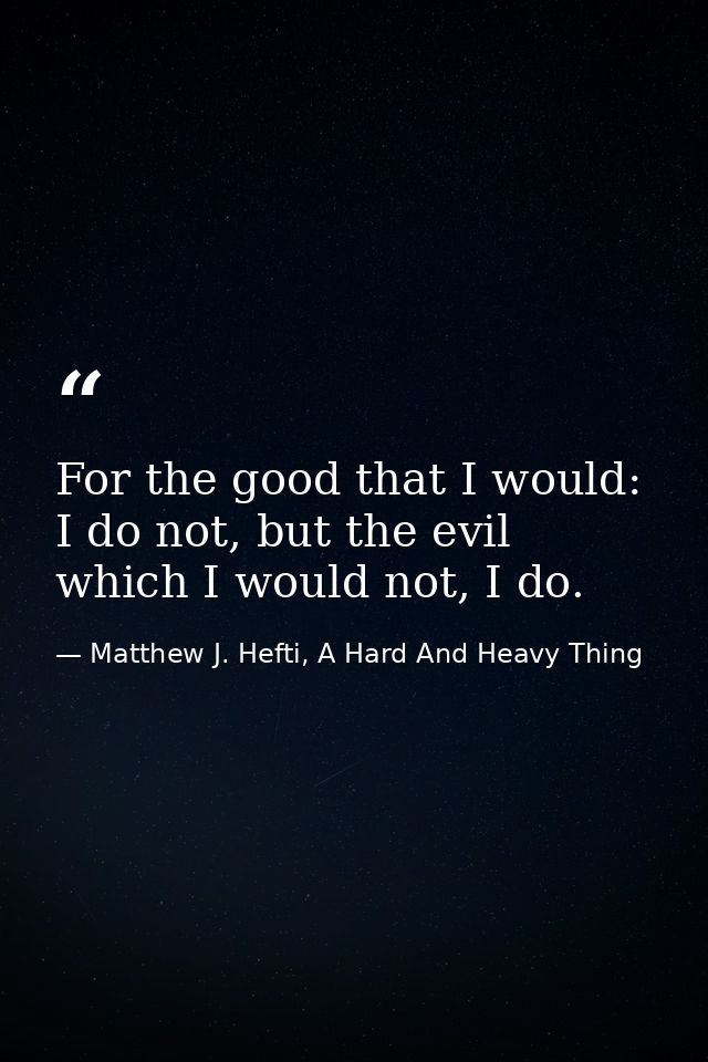 For the good that I would: I do not, but the evil which I would not, I do. — Matthew J. Hefti, A Hard And Heavy Thing