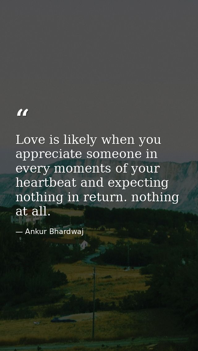 Love is likely when you appreciate someone in every moments of your heartbeat and expecting nothing in return. nothing a — Ankur Bhardwaj