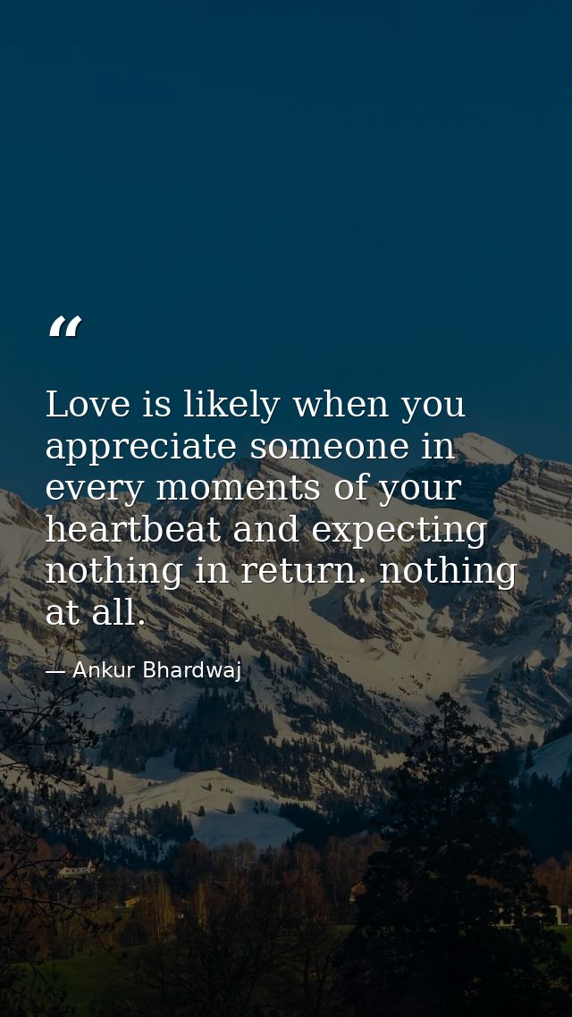 Love is likely when you appreciate someone in every moments of your heartbeat and expecting nothing in return. nothing a — Ankur Bhardwaj