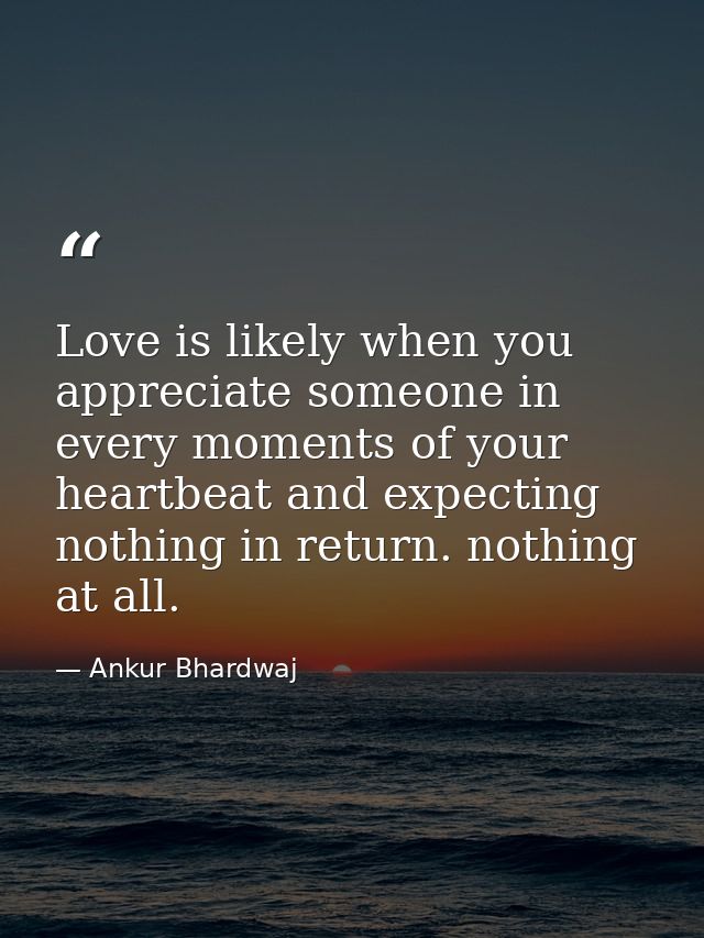 Love is likely when you appreciate someone in every moments of your heartbeat and expecting nothing in return. nothing a — Ankur Bhardwaj