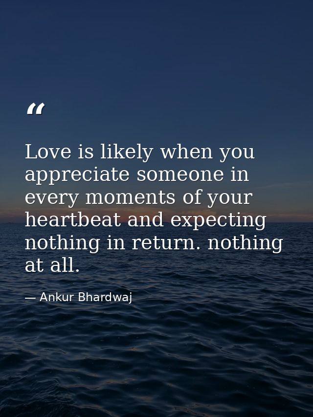 Love is likely when you appreciate someone in every moments of your heartbeat and expecting nothing in return. nothing a — Ankur Bhardwaj