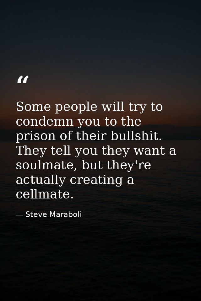 Some people will try to condemn you to the prison of their bullshit. They tell you they want a soulmate, but they're act — Steve Maraboli