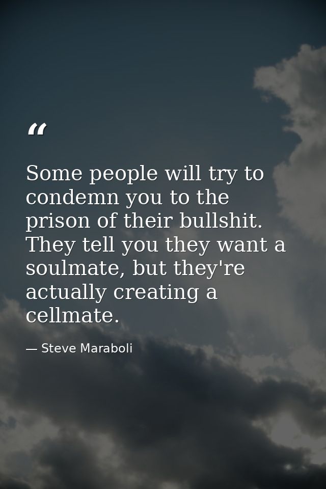 Some people will try to condemn you to the prison of their bullshit. They tell you they want a soulmate, but they're act — Steve Maraboli