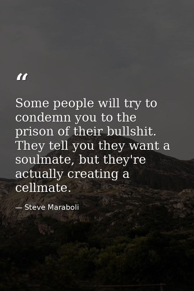 Some people will try to condemn you to the prison of their bullshit. They tell you they want a soulmate, but they're act — Steve Maraboli