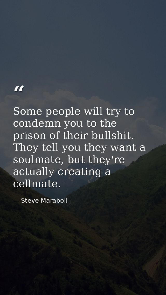 Some people will try to condemn you to the prison of their bullshit. They tell you they want a soulmate, but they're act — Steve Maraboli
