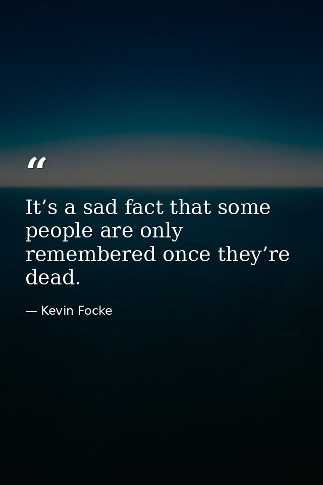 It’s a sad fact that some people are only remembered once they’re dead. — Kevin Focke