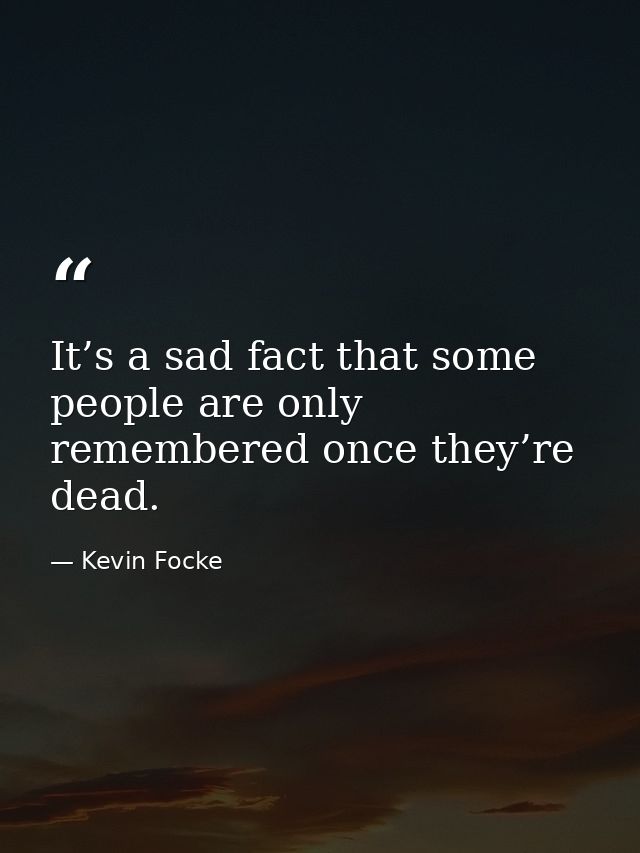 It’s a sad fact that some people are only remembered once they’re dead. — Kevin Focke