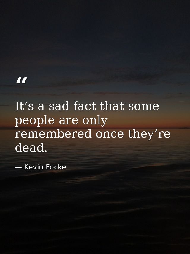 It’s a sad fact that some people are only remembered once they’re dead. — Kevin Focke