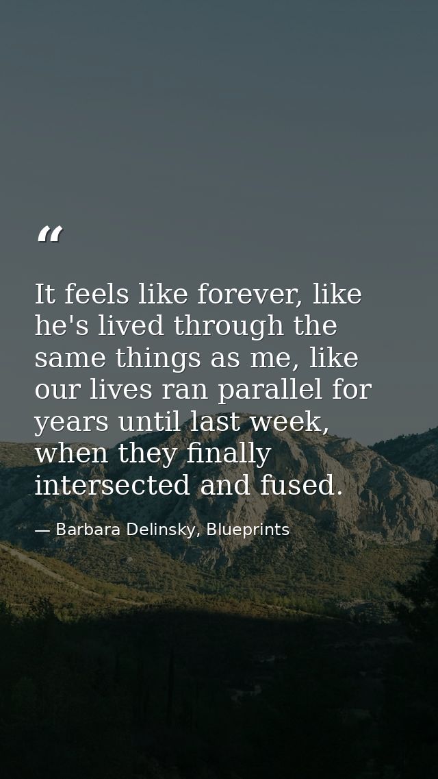 It feels like forever, like he's lived through the same things as me, like our lives ran parallel for years until last w — Barbara Delinsky, Blueprints