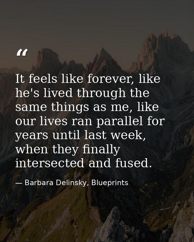 It feels like forever, like he's lived through the same things as me, like our lives ran parallel for years until last w — Barbara Delinsky, Blueprints