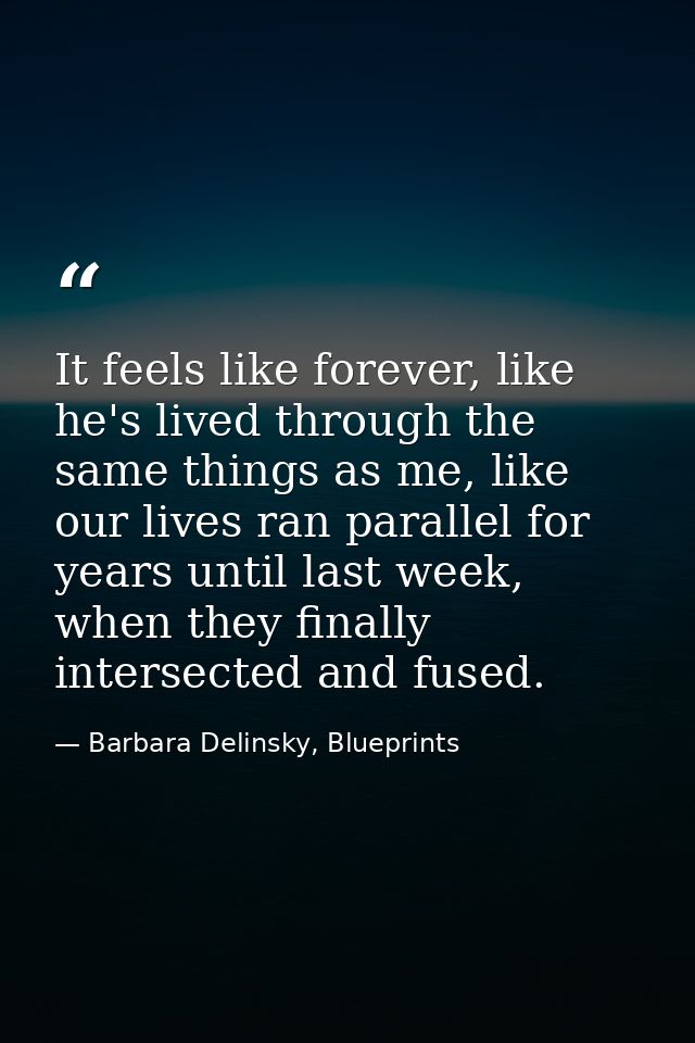 It feels like forever, like he's lived through the same things as me, like our lives ran parallel for years until last w — Barbara Delinsky, Blueprints