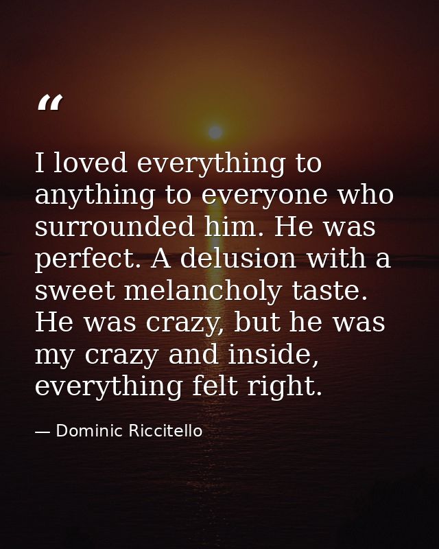 I loved everything to anything to everyone who surrounded him. He was perfect. A delusion with a sweet melancholy taste. — Dominic Riccitello