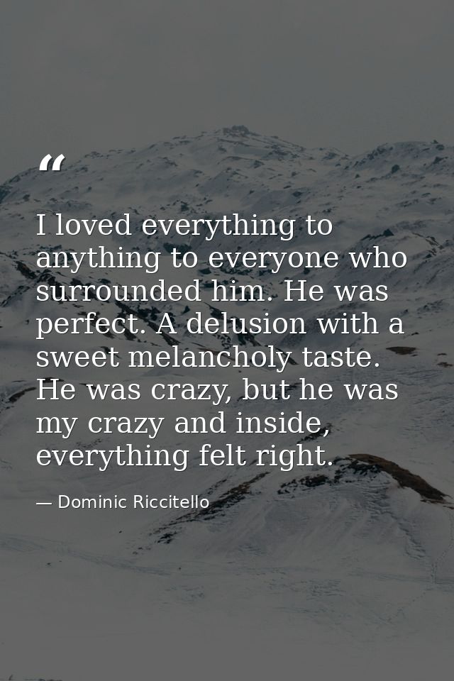 I loved everything to anything to everyone who surrounded him. He was perfect. A delusion with a sweet melancholy taste. — Dominic Riccitello