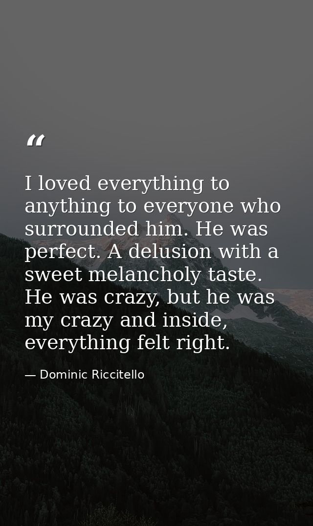 I loved everything to anything to everyone who surrounded him. He was perfect. A delusion with a sweet melancholy taste. — Dominic Riccitello