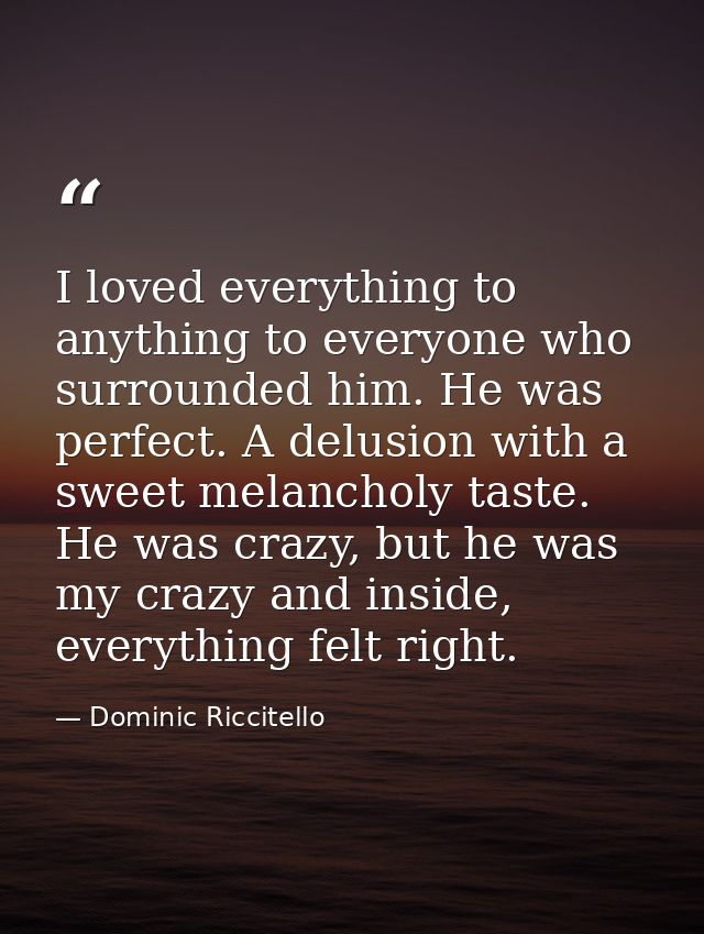 I loved everything to anything to everyone who surrounded him. He was perfect. A delusion with a sweet melancholy taste. — Dominic Riccitello
