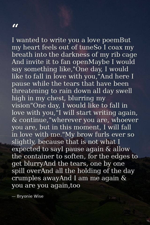 I wanted to write you a love poemBut my heart feels out of tuneSo I coax my breath into the darkness of my rib cage And  — Bryonie Wise