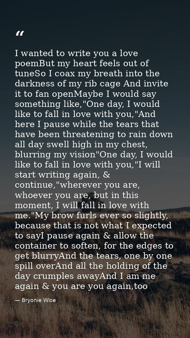 I wanted to write you a love poemBut my heart feels out of tuneSo I coax my breath into the darkness of my rib cage And  — Bryonie Wise