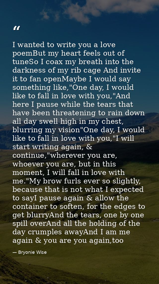 I wanted to write you a love poemBut my heart feels out of tuneSo I coax my breath into the darkness of my rib cage And  — Bryonie Wise