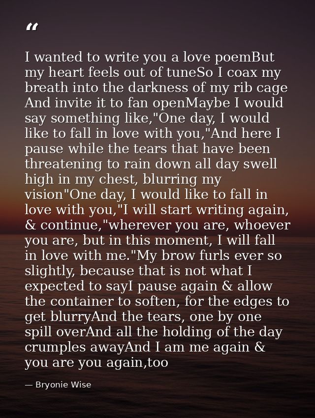 I wanted to write you a love poemBut my heart feels out of tuneSo I coax my breath into the darkness of my rib cage And  — Bryonie Wise