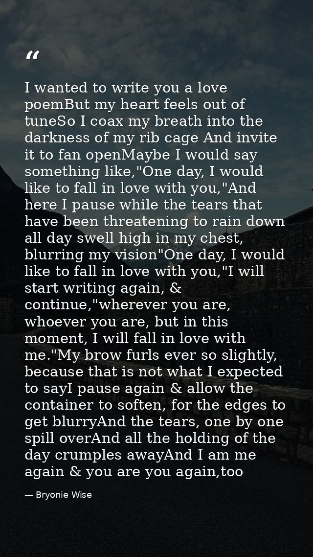 I wanted to write you a love poemBut my heart feels out of tuneSo I coax my breath into the darkness of my rib cage And  — Bryonie Wise