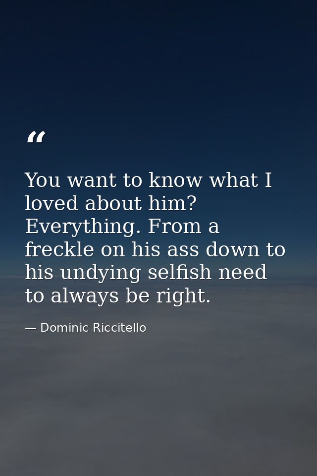You want to know what I loved about him? Everything. From a freckle on his ass down to his undying selfish need to alway — Dominic Riccitello