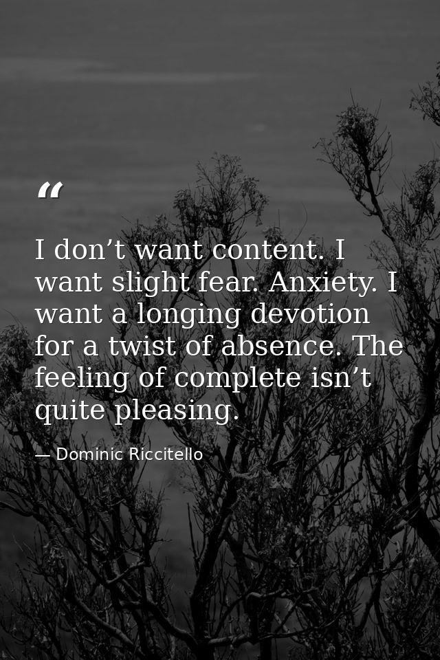 I don’t want content. I want slight fear. Anxiety. I want a longing devotion for a twist of absence. The feeling of comp — Dominic Riccitello