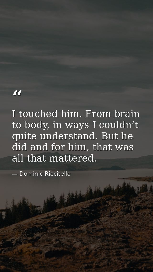 I touched him. From brain to body, in ways I couldn’t quite understand. But he did and for him, that was all that matter — Dominic Riccitello