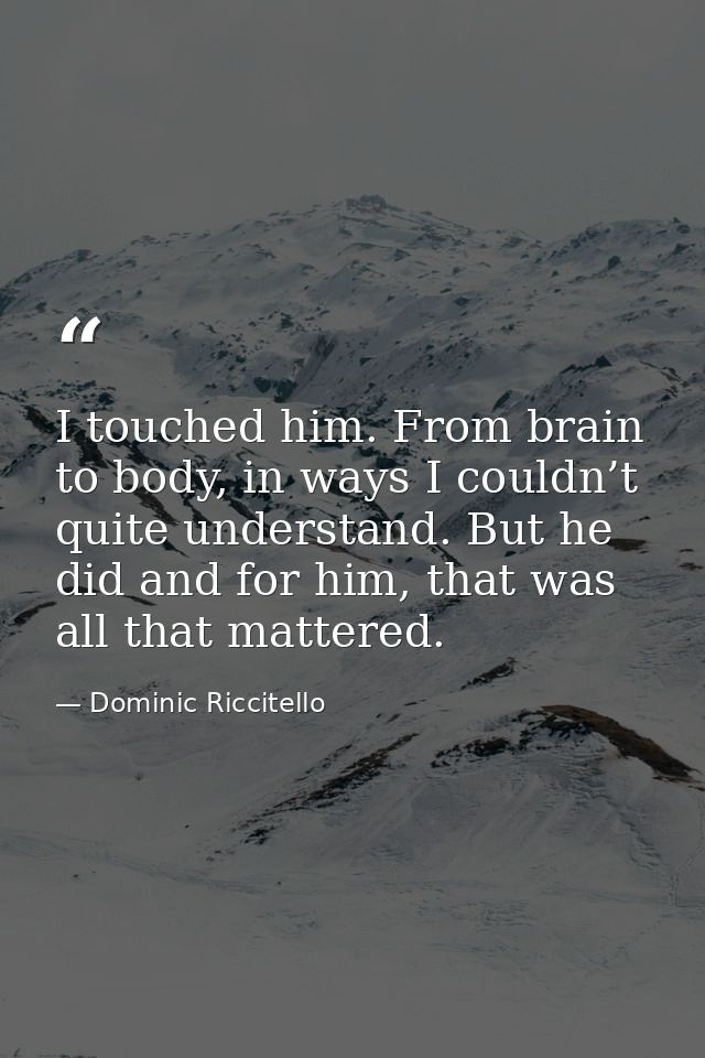 I touched him. From brain to body, in ways I couldn’t quite understand. But he did and for him, that was all that matter — Dominic Riccitello